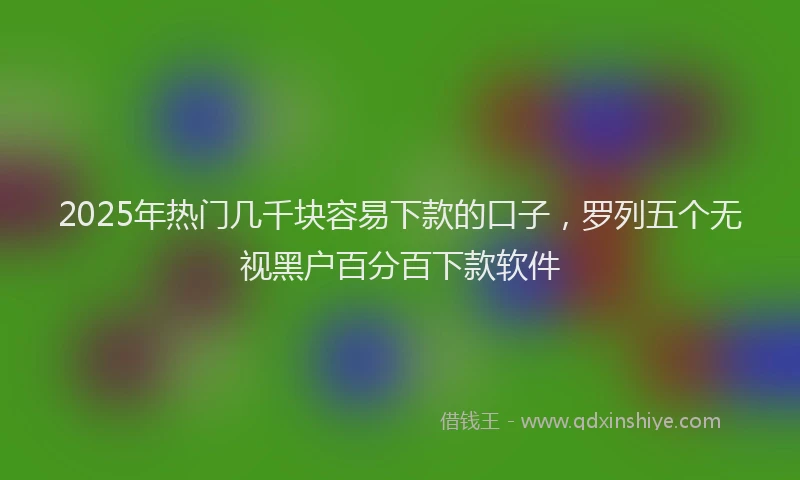 2025年热门几千块容易下款的口子，罗列五个无视黑户百分百下款软件