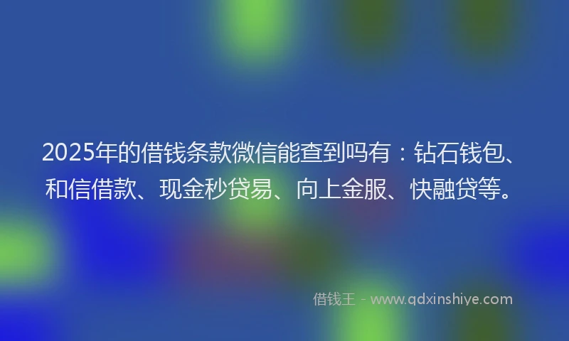 2025年的借钱条款微信能查到吗有：钻石钱包、和信借款、现金秒贷易、向上金服、快融贷等。