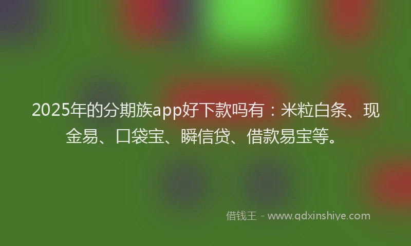 2025年的分期族app好下款吗有：米粒白条、现金易、口袋宝、瞬信贷、借款易宝等。