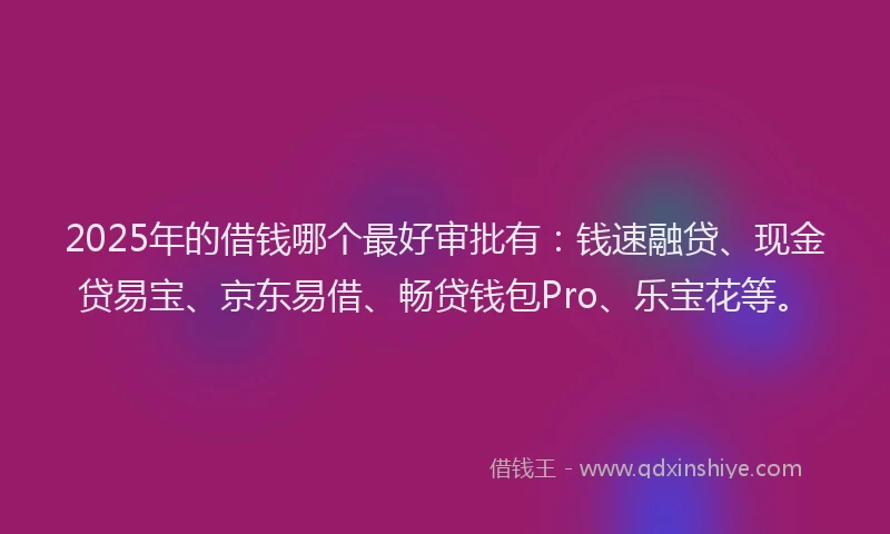 2025年的借钱哪个最好审批有：钱速融贷、现金贷易宝、京东易借、畅贷钱包Pro、乐宝花等。