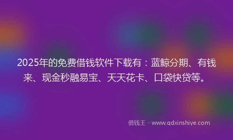 2025年的免费借钱软件下载有：蓝鲸分期、有钱来、现金秒融易宝、天天花卡、口袋快贷等。