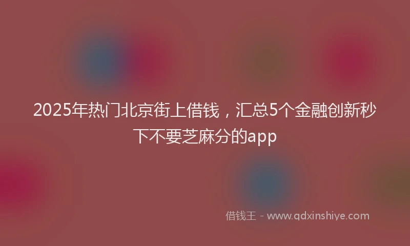 2025年热门北京街上借钱，汇总5个金融创新秒下不要芝麻分的app