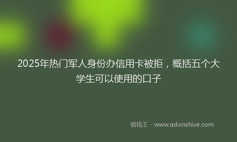 2025年热门军人身份办信用卡被拒，概括五个大学生可以使用的口子
