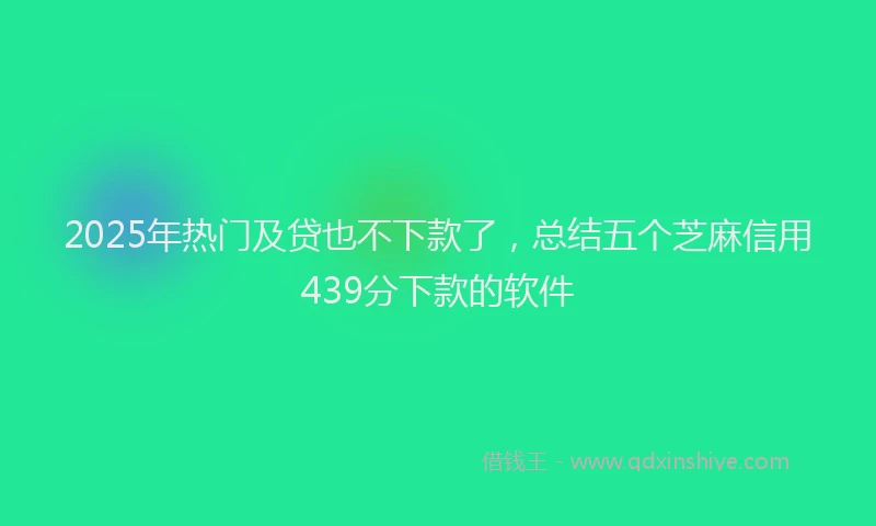 2025年热门及贷也不下款了，总结五个芝麻信用439分下款的软件
