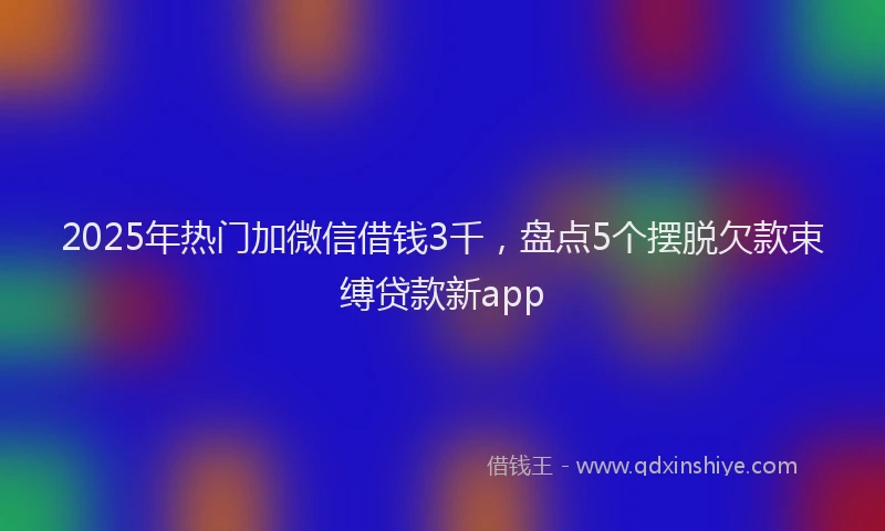 2025年热门加微信借钱3千，盘点5个摆脱欠款束缚贷款新app