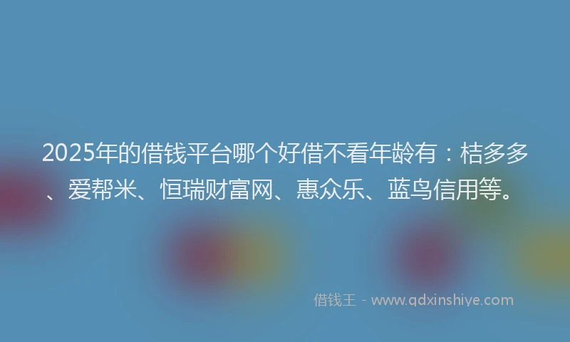 2025年的借钱平台哪个好借不看年龄有：桔多多、爱帮米、恒瑞财富网、惠众乐、蓝鸟信用等。