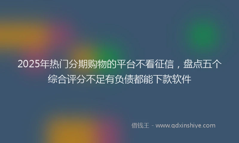 2025年热门分期购物的平台不看征信，盘点五个综合评分不足有负债都能下款软件