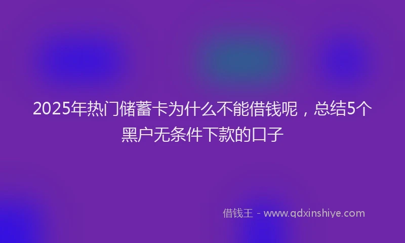 2025年热门储蓄卡为什么不能借钱呢，总结5个黑户无条件下款的口子