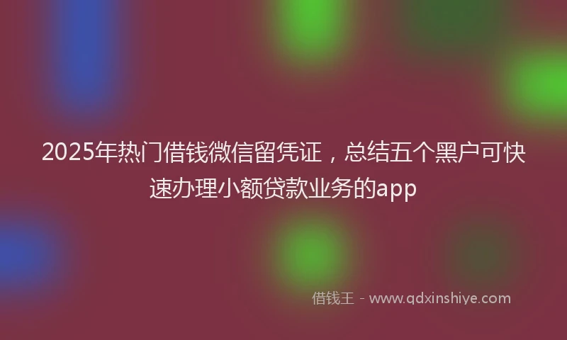 2025年热门借钱微信留凭证，总结五个黑户可快速办理小额贷款业务的app