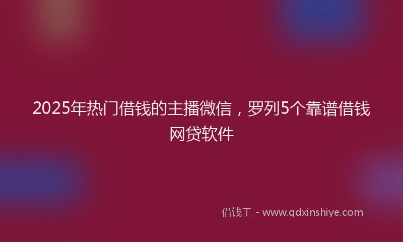 2025年热门借钱的主播微信，罗列5个靠谱借钱网贷软件