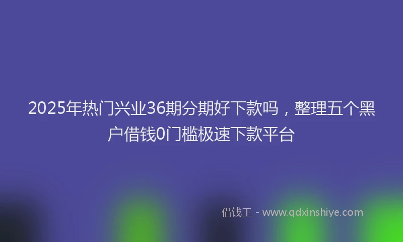 2025年热门兴业36期分期好下款吗，整理五个黑户借钱0门槛极速下款平台