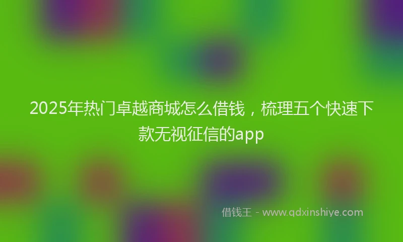 2025年热门卓越商城怎么借钱,梳理五个快速下款无视征信的app