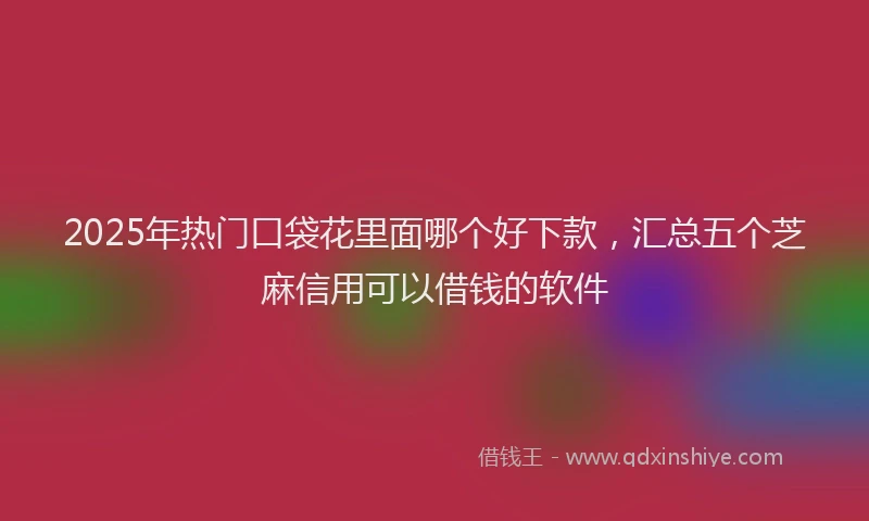 2025年热门口袋花里面哪个好下款，汇总五个芝麻信用可以借钱的软件