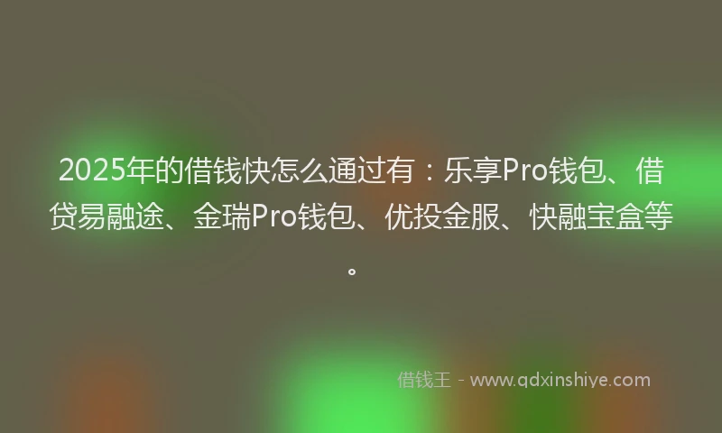2025年的借钱快怎么通过有：乐享Pro钱包、借贷易融途、金瑞Pro钱包、优投金服、快融宝盒等。