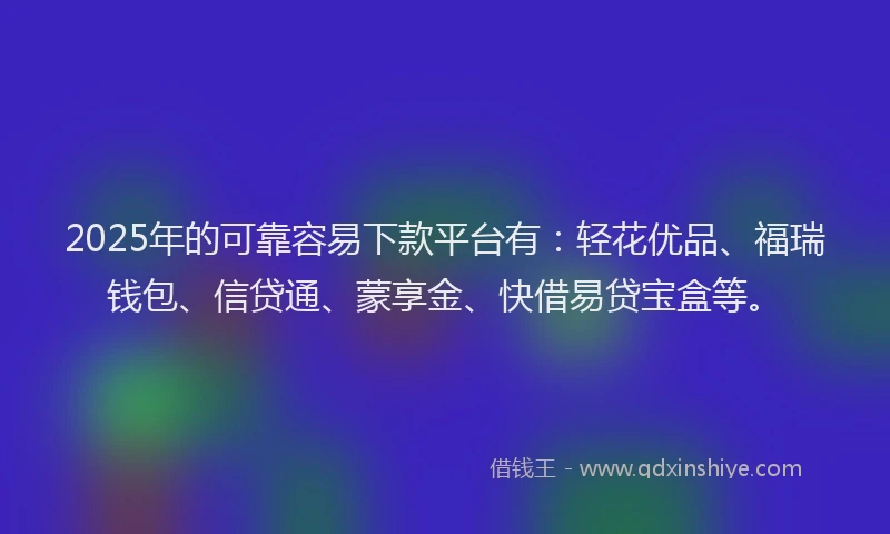 2025年的可靠容易下款平台有：轻花优品、福瑞钱包、信贷通、蒙享金、快借易贷宝盒等。