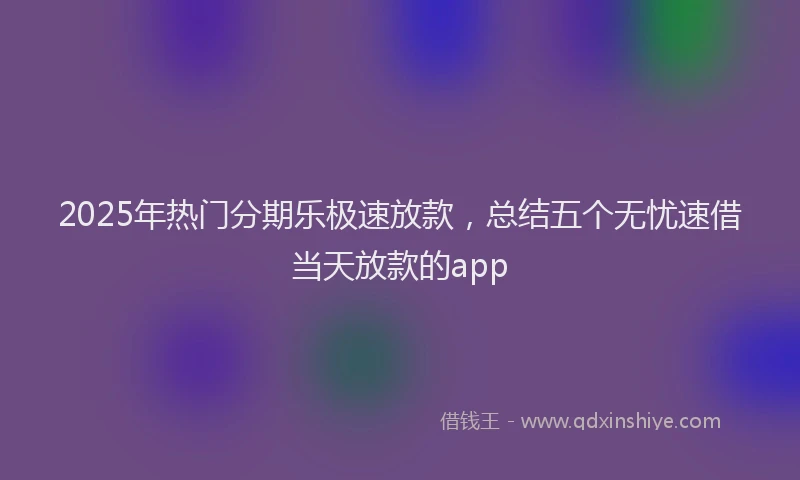 2025年热门分期乐极速放款，总结五个无忧速借当天放款的app