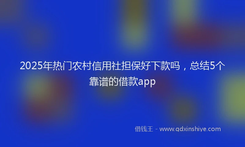 2025年热门农村信用社担保好下款吗，总结5个靠谱的借款app