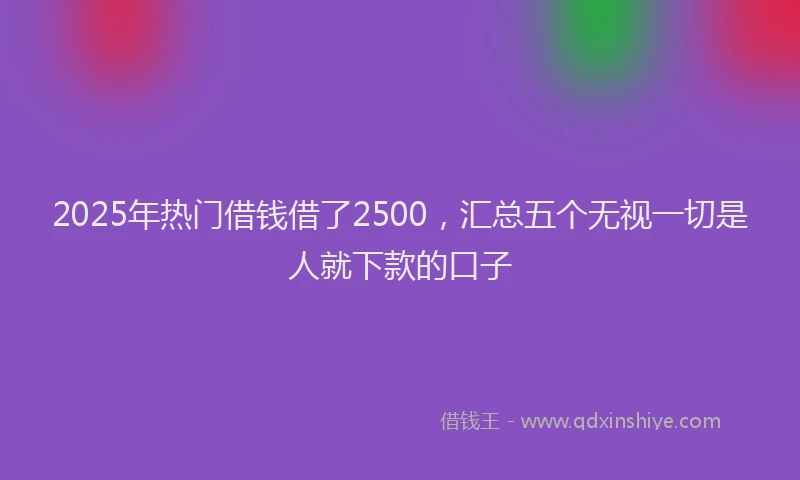 2025年热门借钱借了2500，汇总五个无视一切是人就下款的口子