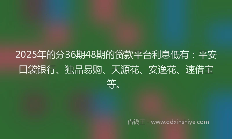 2025年的分36期48期的贷款平台利息低有：平安口袋银行、独品易购、天源花、安逸花、速借宝等。