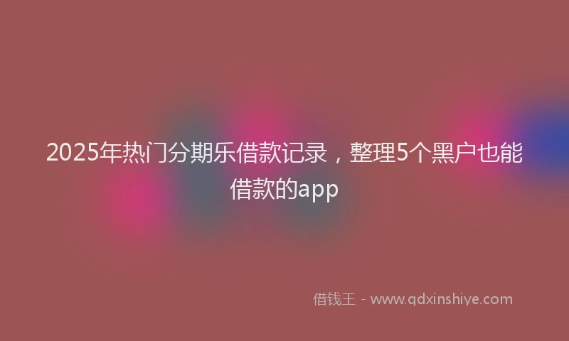 2025年热门分期乐借款记录，整理5个黑户也能借款的app