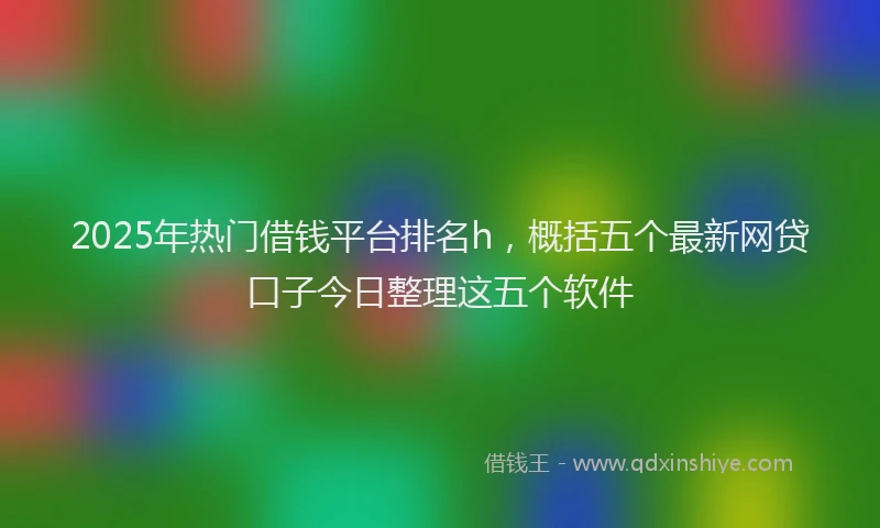 2025年热门借钱平台排名h，概括五个最新网贷口子今日整理这五个软件
