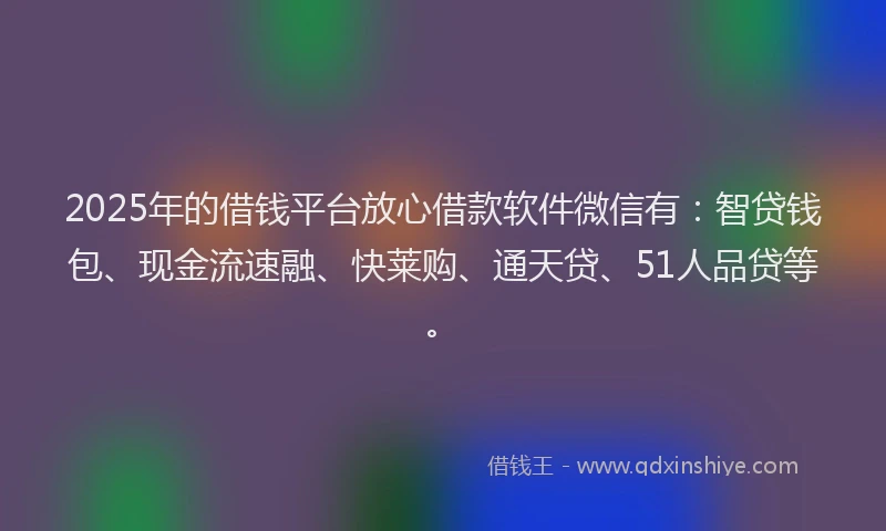 2025年的借钱平台放心借款软件微信有：智贷钱包、现金流速融、快莱购、通天贷、51人品贷等。