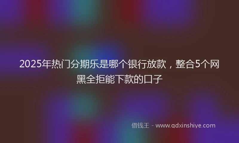 2025年热门分期乐是哪个银行放款，整合5个网黑全拒能下款的口子