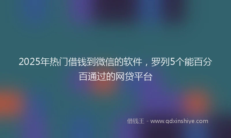 2025年热门借钱到微信的软件，罗列5个能百分百通过的网贷平台