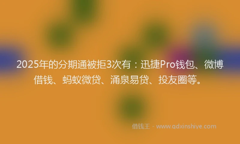 2025年的分期通被拒3次有：迅捷Pro钱包、微博借钱、蚂蚁微贷、涌泉易贷、投友圈等。