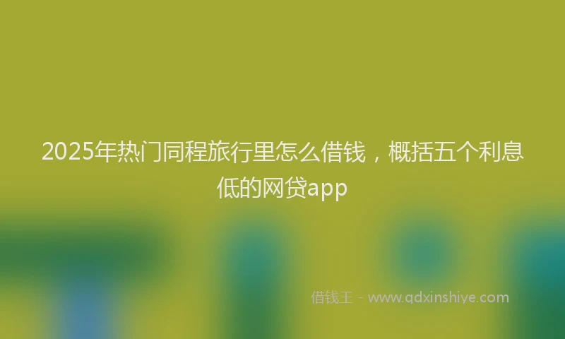 2025年热门同程旅行里怎么借钱，概括五个利息低的网贷app