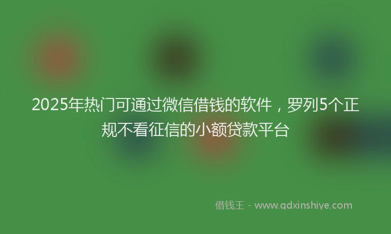 2025年热门可通过微信借钱的软件，罗列5个正规不看征信的小额贷款平台