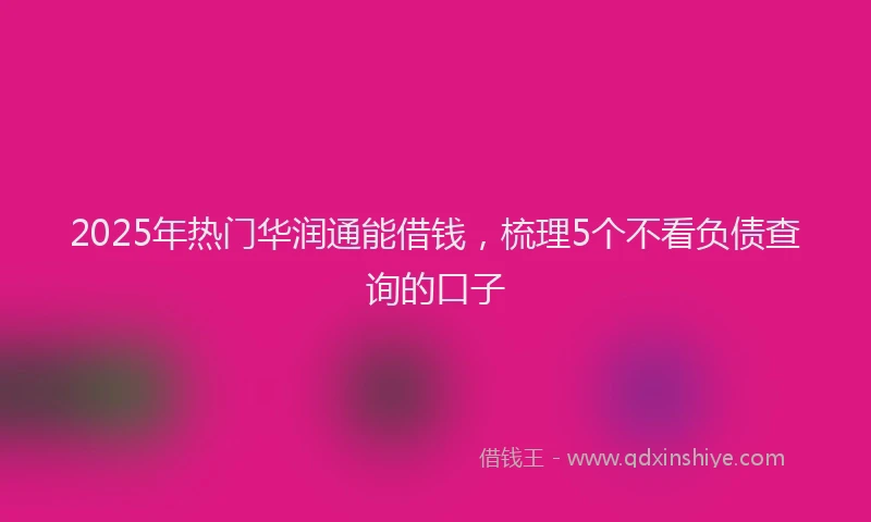 2025年热门华润通能借钱，梳理5个不看负债查询的口子