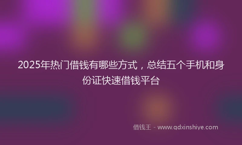 2025年热门借钱有哪些方式，总结五个手机和身份证快速借钱平台