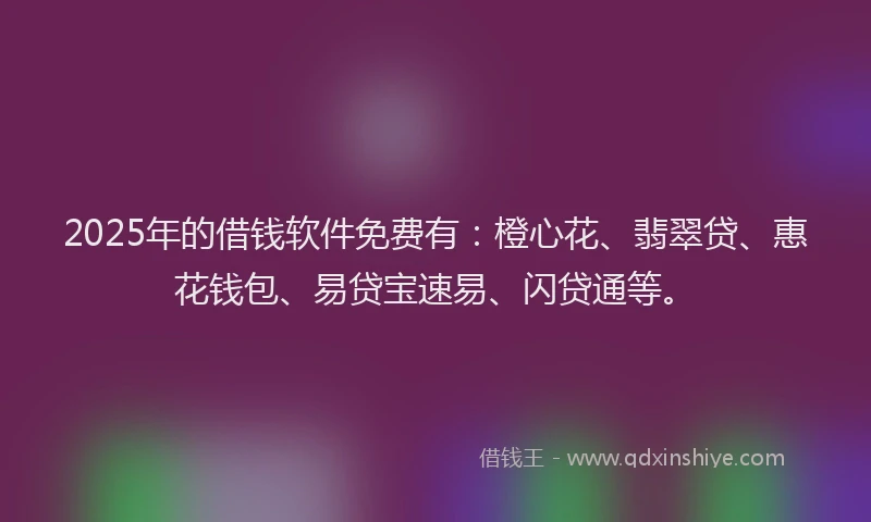 2025年的借钱软件免费有：橙心花、翡翠贷、惠花钱包、易贷宝速易、闪贷通等。