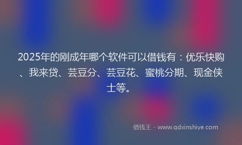 2025年的刚成年哪个软件可以借钱有：优乐快购、我来贷、芸豆分、芸豆花、蜜桃分期、现金侠士等。