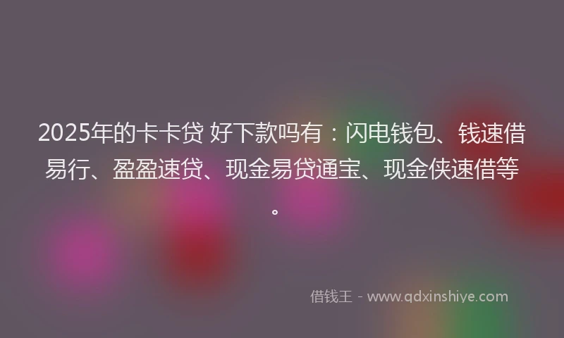 2025年的卡卡贷 好下款吗有：闪电钱包、钱速借易行、盈盈速贷、现金易贷通宝、现金侠速借等。