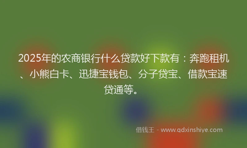 2025年的农商银行什么贷款好下款有：奔跑租机、小熊白卡、迅捷宝钱包、分子贷宝、借款宝速贷通等。