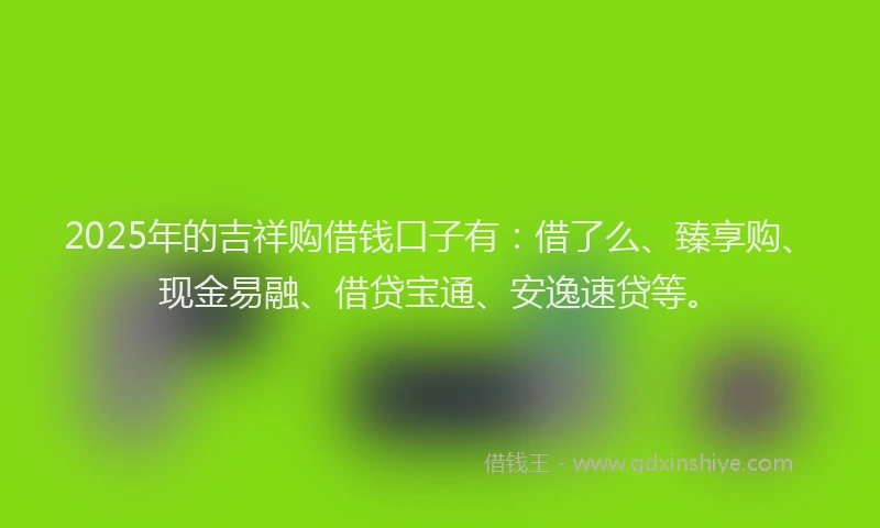 2025年的吉祥购借钱口子有：借了么、臻享购、现金易融、借贷宝通、安逸速贷等。