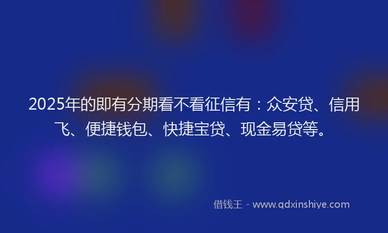 2025年的即有分期看不看征信有：众安贷、信用飞、便捷钱包、快捷宝贷、现金易贷等。