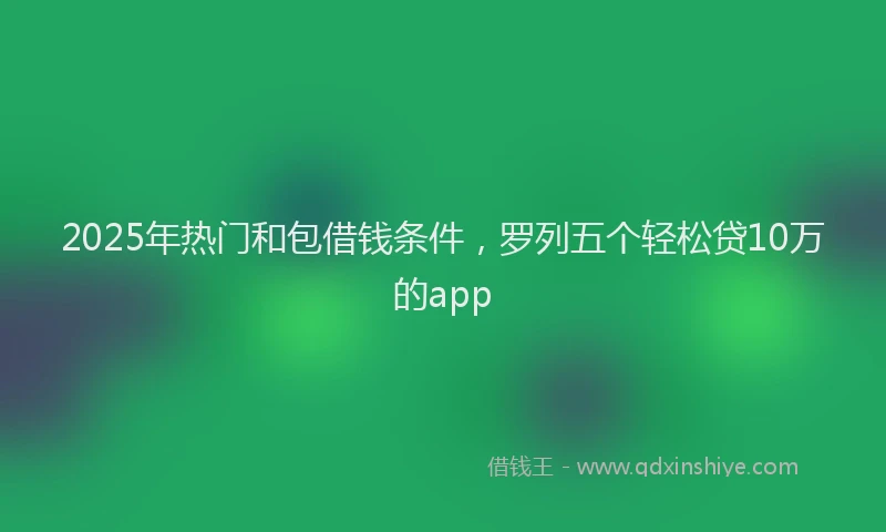 2025年热门和包借钱条件，罗列五个轻松贷10万的app