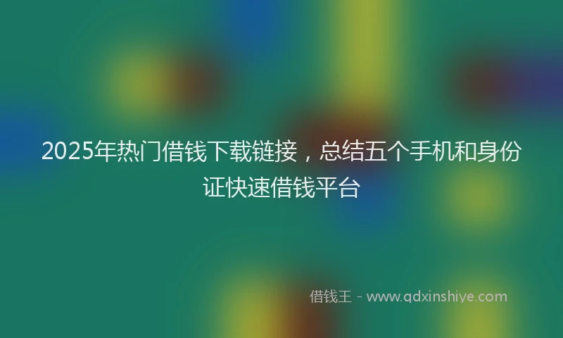 2025年热门借钱下载链接，总结五个手机和身份证快速借钱平台