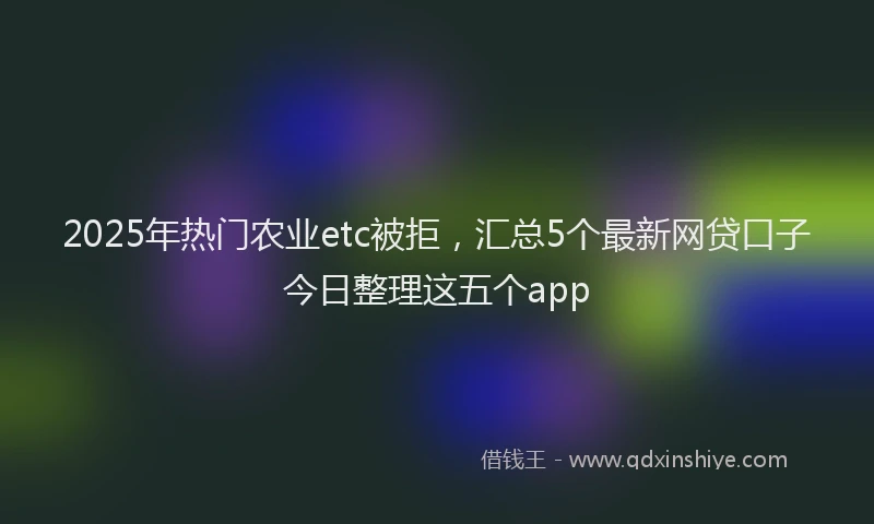 2025年热门农业etc被拒，汇总5个最新网贷口子今日整理这五个app