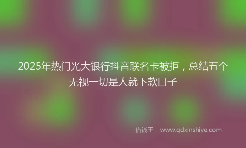 2025年热门光大银行抖音联名卡被拒，总结五个无视一切是人就下款口子