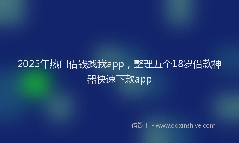 2025年热门借钱找我app，整理五个18岁借款神器快速下款app