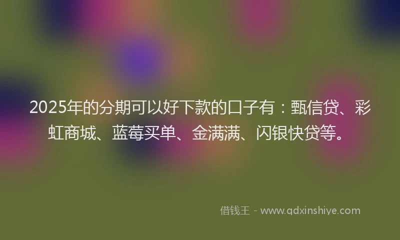 2025年的分期可以好下款的口子有：甄信贷、彩虹商城、蓝莓买单、金满满、闪银快贷等。