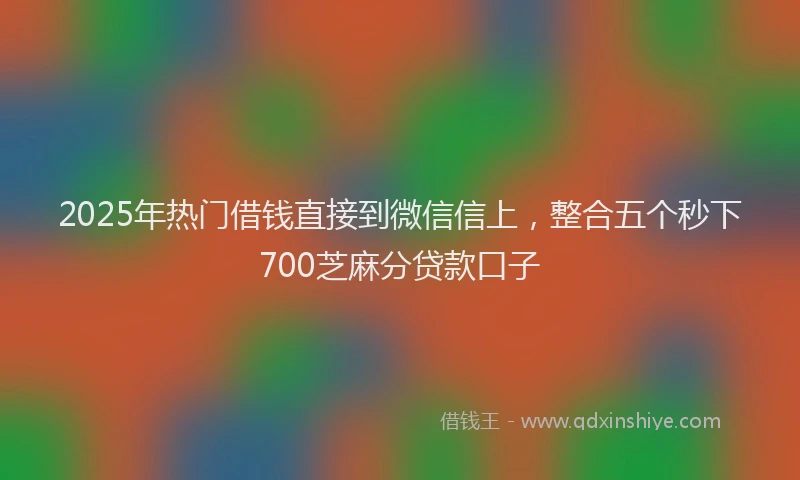 2025年热门借钱直接到微信信上，整合五个秒下700芝麻分贷款口子