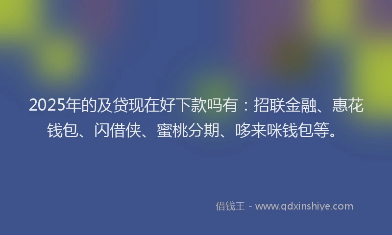 2025年的及贷现在好下款吗有：招联金融、惠花钱包、闪借侠、蜜桃分期、哆来咪钱包等。