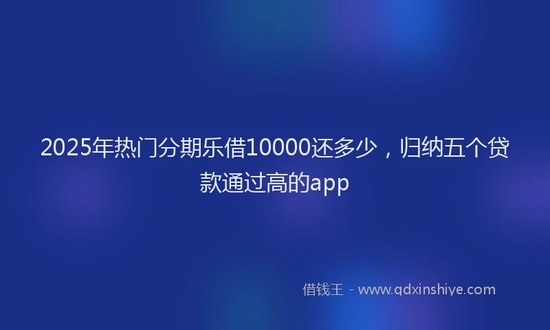 2025年热门分期乐借10000还多少，归纳五个贷款通过高的app