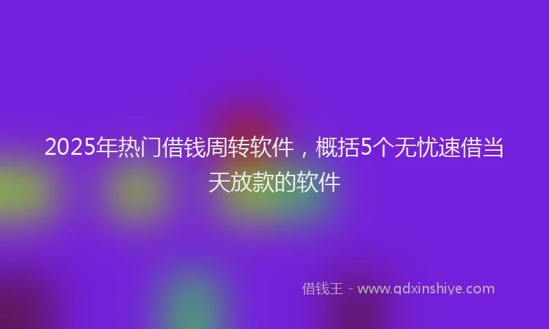 2025年热门借钱周转软件，概括5个无忧速借当天放款的软件