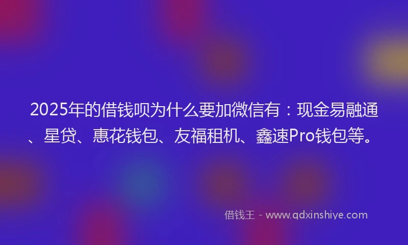 2025年的借钱呗为什么要加微信有：现金易融通、星贷、惠花钱包、友福租机、鑫速Pro钱包等。